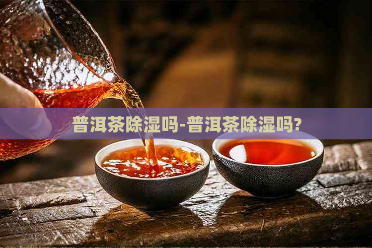 普洱茶除湿吗-普洱茶除湿吗?