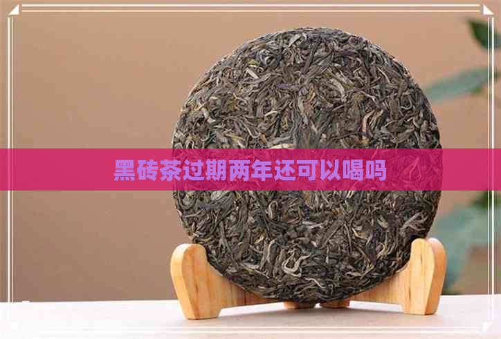 黑砖茶过期两年还可以喝吗