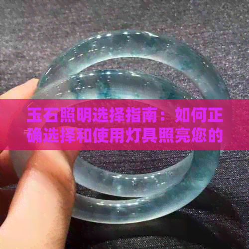 玉石照明选择指南：如何正确选择和使用灯具照亮您的玉器收藏？