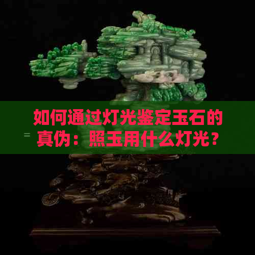 如何通过灯光鉴定玉石的真伪：照玉用什么灯光？