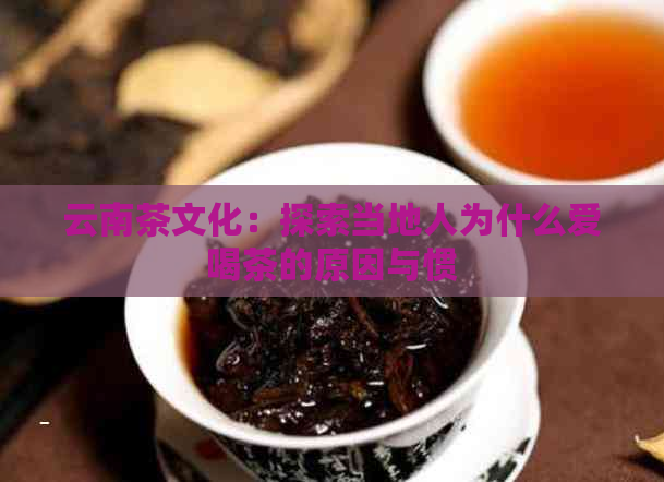 云南茶文化：探索当地人为什么爱喝茶的原因与惯