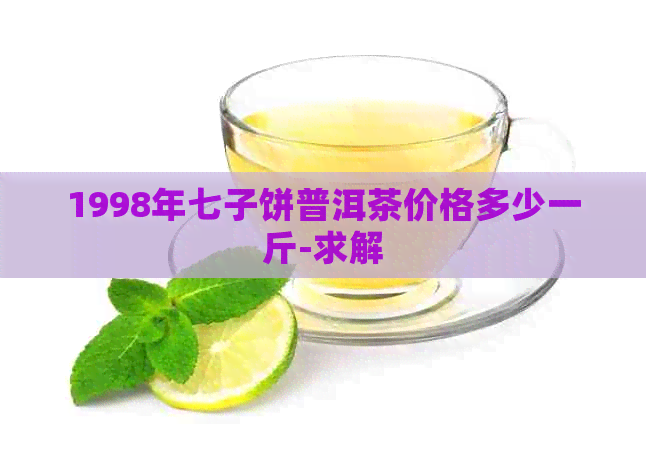 1998年七子饼普洱茶价格多少一斤-求解