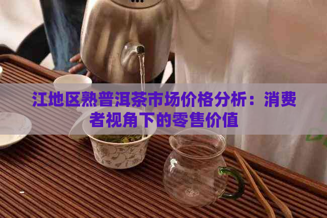 江地区熟普洱茶市场价格分析：消费者视角下的零售价值