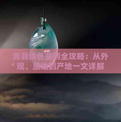 黄翡烧色鉴别全攻略：从外观、质地到产地一文详解