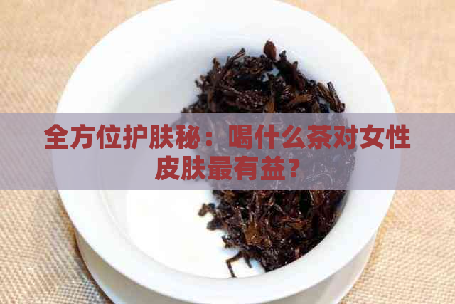 全方位护肤秘：喝什么茶对女性皮肤最有益？