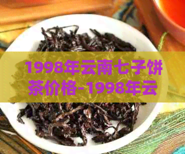 1998年云南七子饼茶价格-1998年云南七子饼茶价格多少