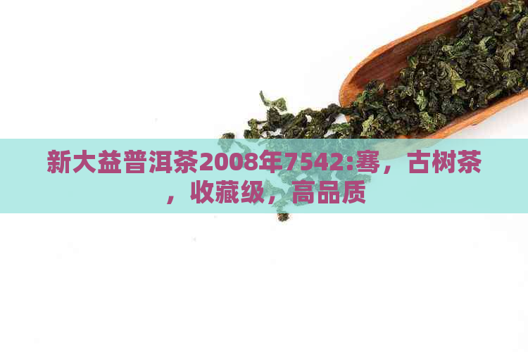 新大益普洱茶2008年7542:骞，古树茶，收藏级，高品质