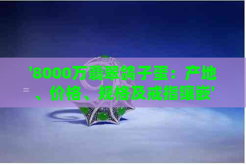 '8000万翡翠鸽子蛋：产地、价格、规格及戒指镶嵌'