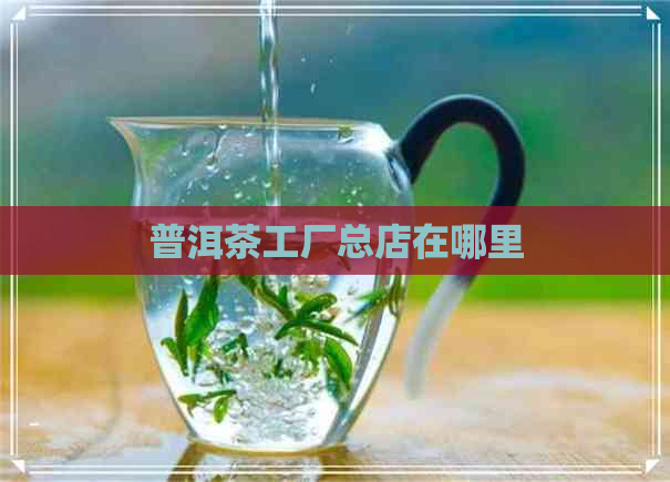 普洱茶工厂总店在哪里