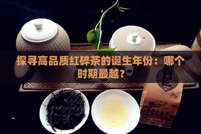 探寻高品质红碎茶的诞生年份：哪个时期最越？