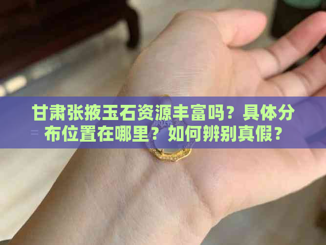 甘肃张掖玉石资源丰富吗？具体分布位置在哪里？如何辨别真假？