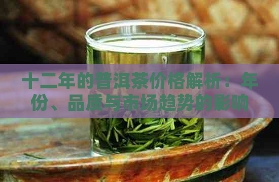 十二年的普洱茶价格解析：年份、品质与市场趋势的影响