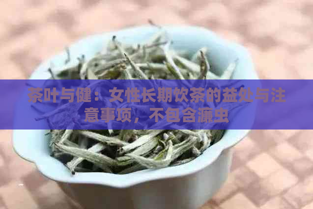 茶叶与健：女性长期饮茶的益处与注意事项，不包含濂虫