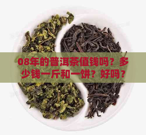 08年的普洱茶值钱吗？多少钱一斤和一饼？好吗？