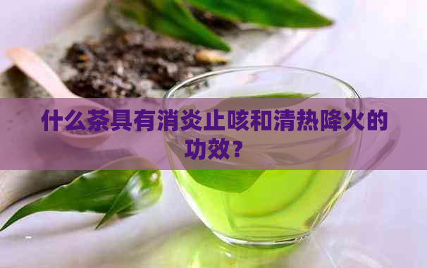 什么茶具有消炎止咳和清热降火的功效？