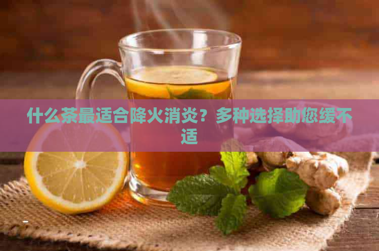 什么茶最适合降火消炎？多种选择助您缓不适