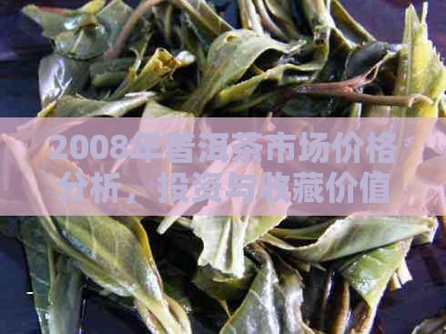 2008年普洱茶市场价格分析，投资与收藏价值的深入探讨