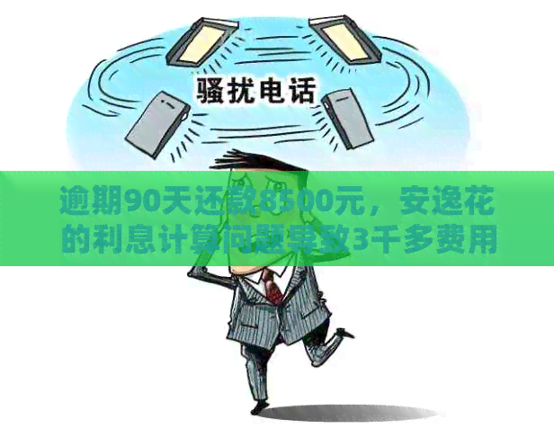 逾期90天还款8500元，安逸花的利息计算问题导致3千多费用？