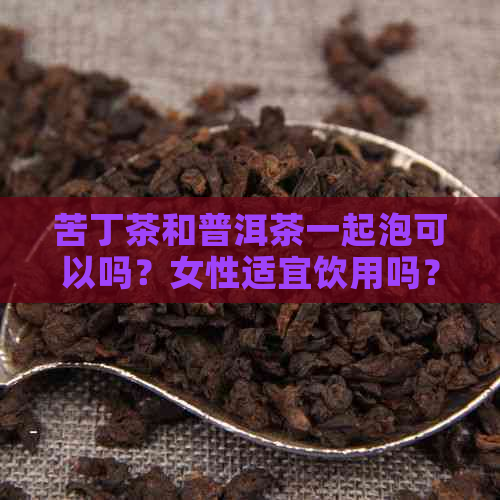 苦丁茶和普洱茶一起泡可以吗？女性适宜饮用吗？