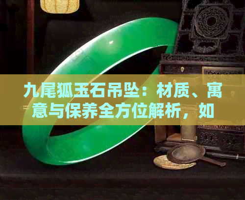 九尾狐玉石吊坠：材质、寓意与保养全方位解析，如何选择与搭配？