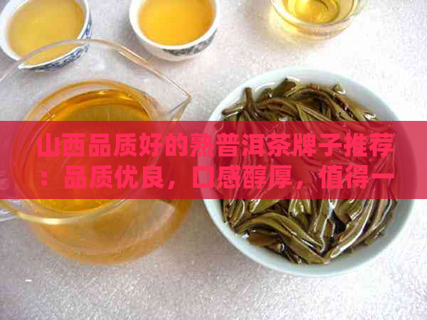 山西品质好的熟普洱茶牌子推荐：品质优良，口感醇厚，值得一试！