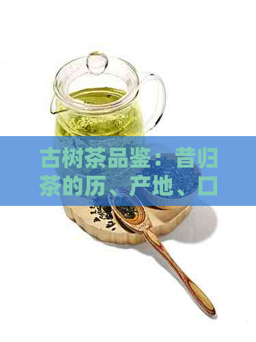 古树茶品鉴：昔归茶的历、产地、口感与价格一览表