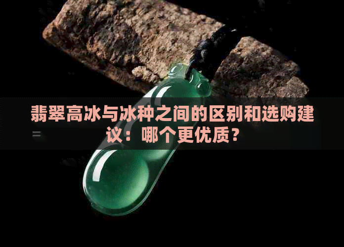 翡翠高冰与冰种之间的区别和选购建议：哪个更优质？