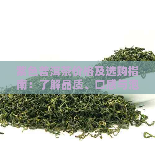 紫色普洱茶价格及选购指南：了解品质、口感与泡法，找到适合您的紫茶