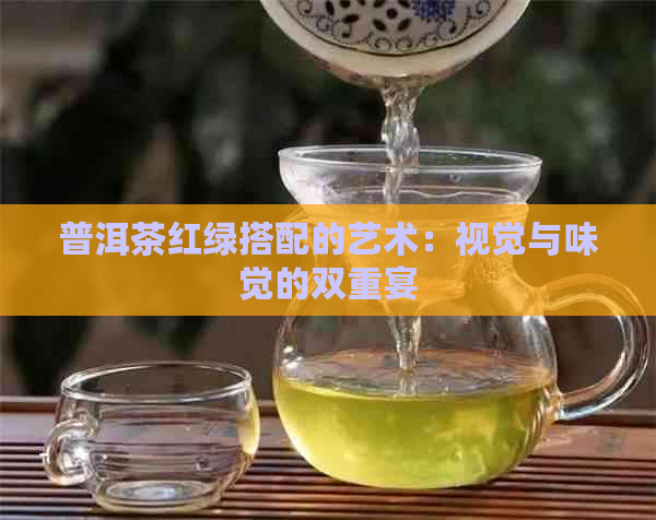 普洱茶红绿搭配的艺术：视觉与味觉的双重宴