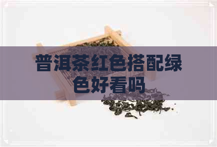 普洱茶红色搭配绿色好看吗