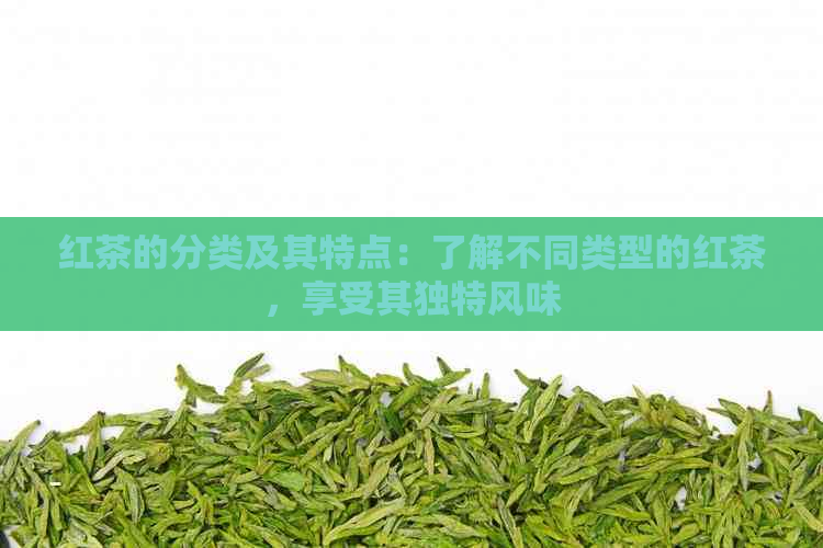 红茶的分类及其特点：了解不同类型的红茶，享受其独特风味