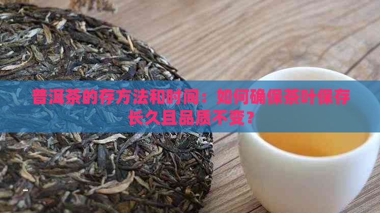 普洱茶的存方法和时间：如何确保茶叶保存长久且品质不变？