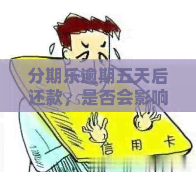 逾期五天后还款，是否会影响信用及后续使用？