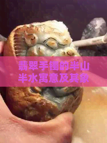 翡翠手镯的半山半水寓意及其象征意义：全面解读与选购指南