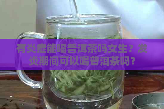 有炎症能喝普洱茶吗女生？发炎期间可以喝普洱茶吗？