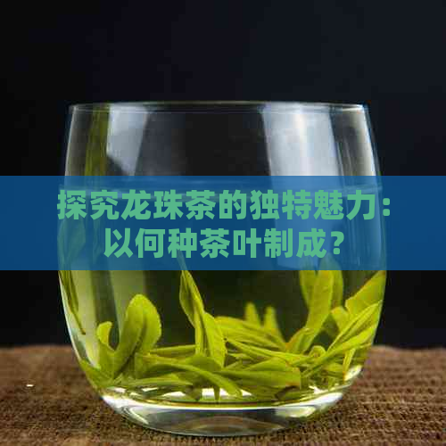 探究龙珠茶的独特魅力：以何种茶叶制成？