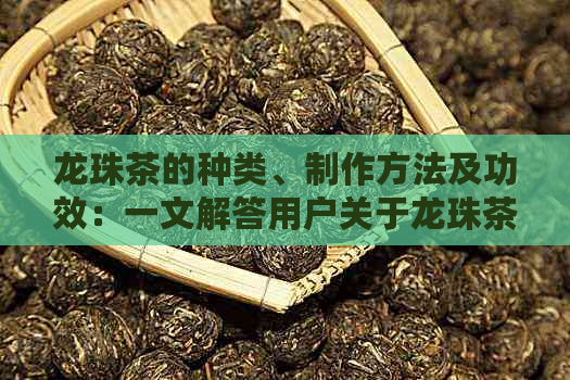 龙珠茶的种类、制作方法及功效：一文解答用户关于龙珠茶的所有疑问