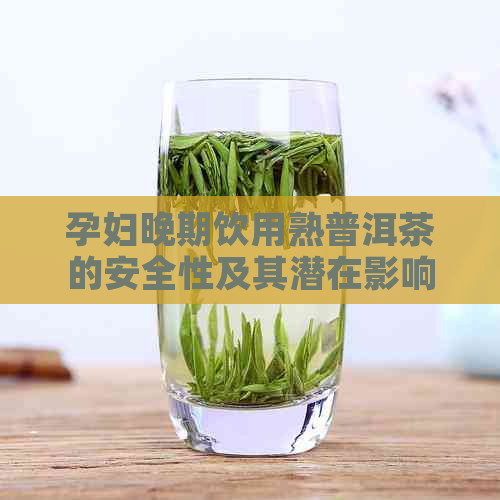 孕妇晚期饮用熟普洱茶的安全性及其潜在影响：一份全面的指南