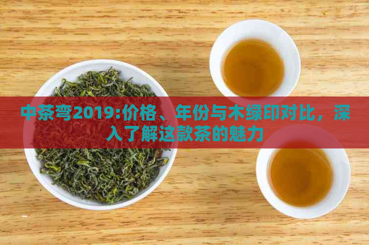 中茶弯2019:价格、年份与木绿印对比，深入了解这款茶的魅力