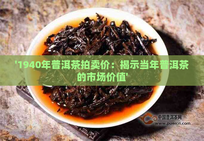 '1940年普洱茶拍卖价：揭示当年普洱茶的市场价值'