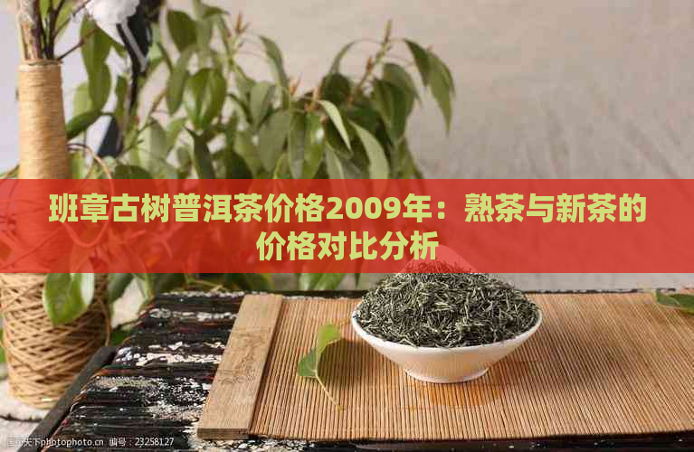 班章古树普洱茶价格2009年：熟茶与新茶的价格对比分析