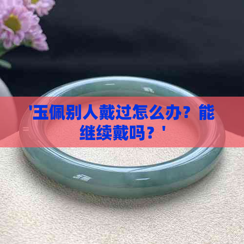 '玉佩别人戴过怎么办？能继续戴吗？'