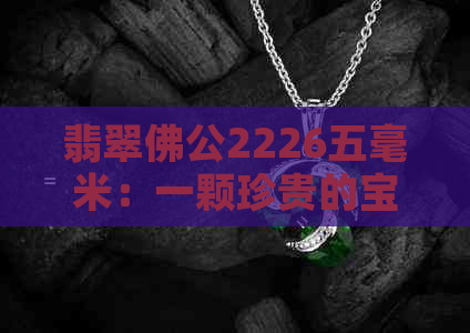 翡翠佛公2226五毫米：一颗珍贵的宝石，展现独特的魅力与价值