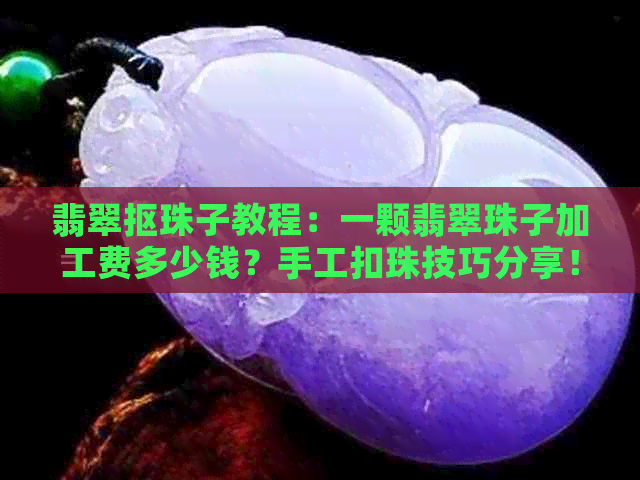 翡翠抠珠子教程：一颗翡翠珠子加工费多少钱？手工扣珠技巧分享！