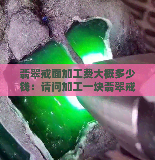 翡翠戒面加工费大概多少钱：请问加工一块翡翠戒面需要多少费用？