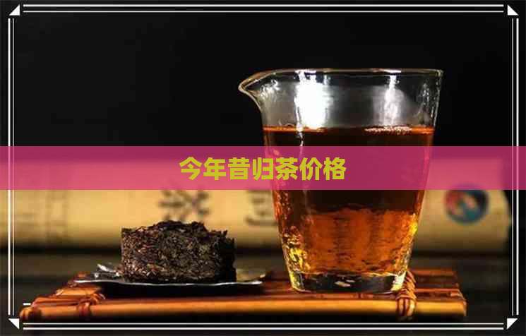 今年昔归茶价格