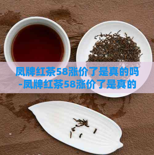 凤牌红茶58涨价了是真的吗-凤牌红茶58涨价了是真的吗吗