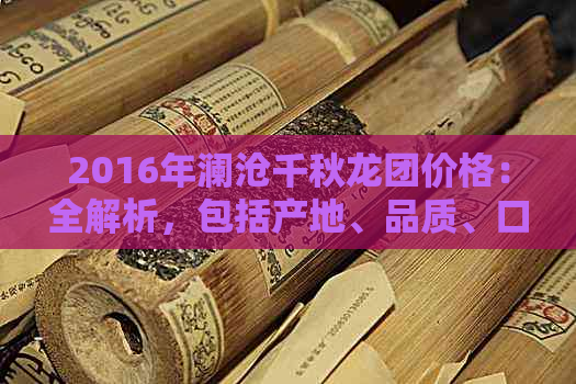 2016年澜沧千秋龙团价格：全解析，包括产地、品质、口感及购买建议