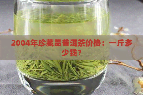 2004年珍藏品普洱茶价格：一斤多少钱？