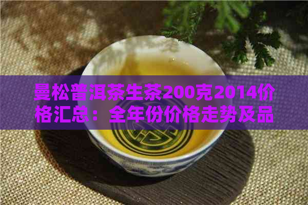 曼松普洱茶生茶200克2014价格汇总：全年份价格走势及品质分析